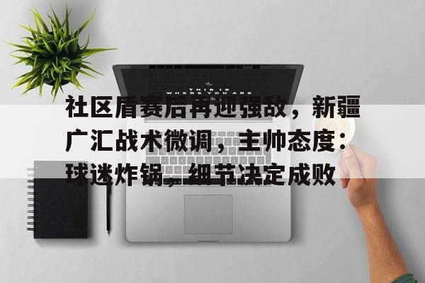 关于社区盾赛后再迎强敌,新疆广汇战术微调,主帅态度:球迷炸锅,细节决定成败的信息 关于社区盾赛后再迎强敌,新疆广汇战术微调,主帅态度:球迷炸锅,细节决定成败的信息